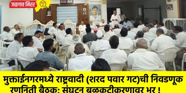 मुक्ताईनगरमध्ये राष्ट्रवादी (शरद पवार गट)ची निवडणूक रणनिती बैठक; संघटन बळकटीकरणावर भर !