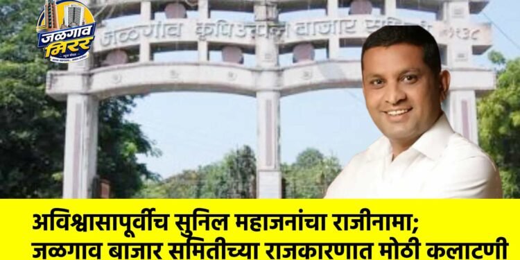 अविश्वासापूर्वीच सुनिल महाजनांचा राजीनामा; जळगाव बाजार समितीच्या राजकारणात मोठी कलाटणी