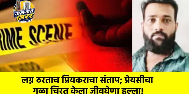 लग्न ठरताच प्रियकराचा संताप; प्रेयसीचा गळा चिरत केला जीवघेणा हल्ला!