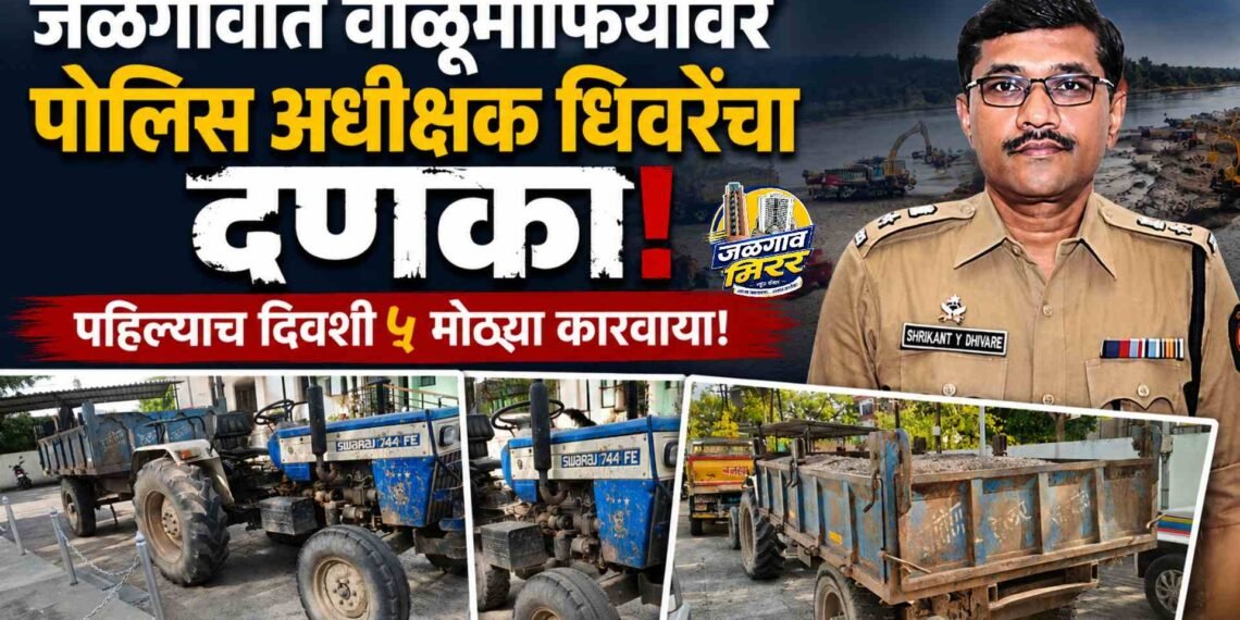 जळगावात वाळूमाफियांवर पोलिस अधीक्षक धिवरेंचा दणका ; पहिल्याच दिवशी ५ मोठ्या कारवाया!