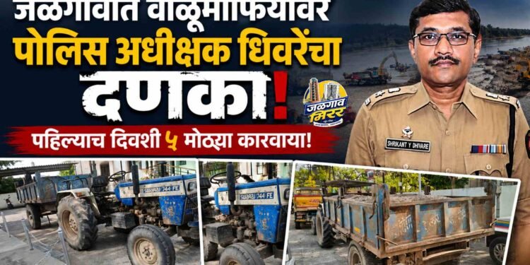 जळगावात वाळूमाफियांवर पोलिस अधीक्षक धिवरेंचा दणका ; पहिल्याच दिवशी ५ मोठ्या कारवाया!