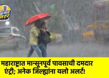 महाराष्ट्रात मान्सूनपूर्व पावसाची दमदार एंट्री; अनेक जिल्ह्यांना यलो अलर्ट!