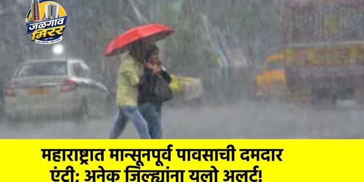 महाराष्ट्रात मान्सूनपूर्व पावसाची दमदार एंट्री; अनेक जिल्ह्यांना यलो अलर्ट!