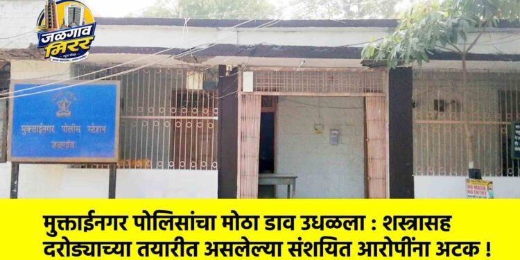 मुक्ताईनगर पोलिसांचा मोठा डाव उधळला : शस्त्रासह दरोड्याच्या तयारीत असलेल्या संशयित आरोपींना अटक !