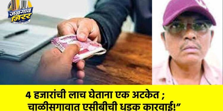 ४ हजारांची लाच घेताना एक अटकेत ; चाळीसगावात एसीबीची धडक कारवाई!”
