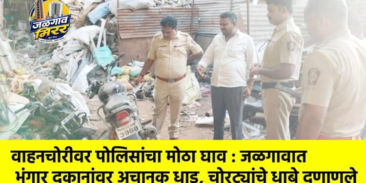 वाहनचोरीवर पोलिसांचा मोठा घाव : जळगावात भंगार दुकानांवर अचानक धाड, चोरट्यांचे धाबे दणाणले