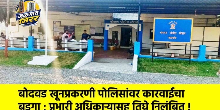 बोदवड खूनप्रकरणी पोलिसांवर कारवाईचा बडगा ; प्रभारी अधिकाऱ्यासह तिघे निलंबित !