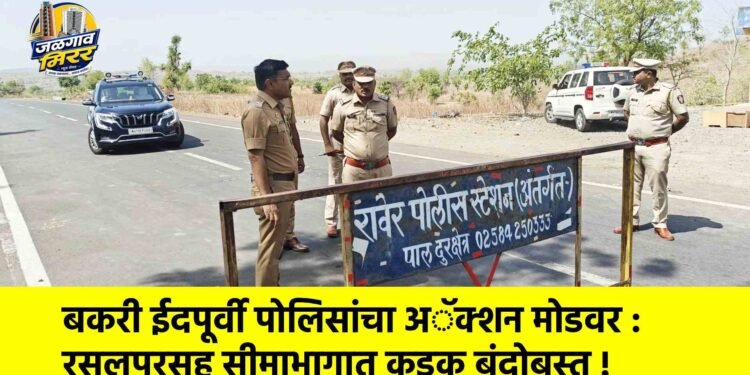 बकरी ईदपूर्वी पोलिसांचा अॅक्शन मोडवर : रसलपूरसह सीमाभागात कडक बंदोबस्त !