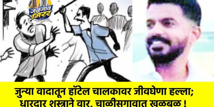 जुन्या वादातून हॉटेल चालकावर जीवघेणा हल्ला; धारदार शस्त्राने वार, चाळीसगावात खळबळ !