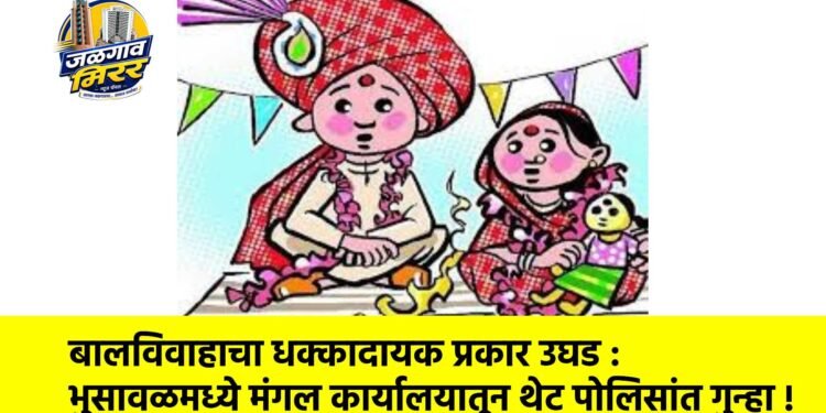 बालविवाहाचा धक्कादायक प्रकार उघड : भुसावळमध्ये मंगल कार्यालयातून थेट पोलिसांत गुन्हा !