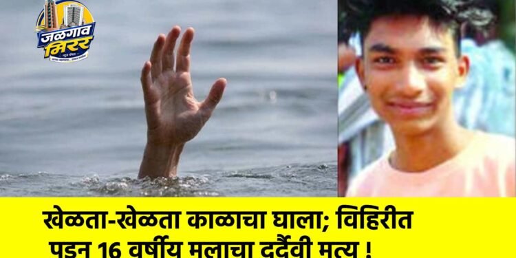 खेळता-खेळता काळाचा घाला; विहिरीत पडून १६ वर्षीय मुलाचा दुर्दैवी मृत्यू !