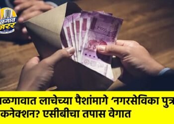 जळगावात लाचेच्या पैशांमागे ‘नगरसेविका पुत्र’ कनेक्शन? एसीबीचा तपास वेगात
