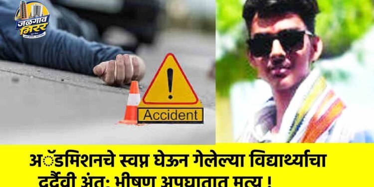 अॅडमिशनचे स्वप्न घेऊन गेलेल्या विद्यार्थ्याचा दुर्दैवी अंत; भीषण अपघातात मृत्यू !