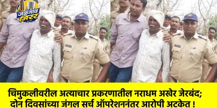 चिमुकलीवरील अत्याचार प्रकरणातील नराधम अखेर जेरबंद; दोन दिवसांच्या जंगल सर्च ऑपरेशननंतर आरोपी अटकेत !