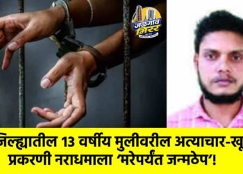 जिल्ह्यातील १३ वर्षीय मुलीवरील अत्याचार-खून प्रकरणी नराधमाला ‘मरेपर्यंत जन्मठेप’!