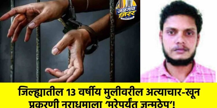 जिल्ह्यातील १३ वर्षीय मुलीवरील अत्याचार-खून प्रकरणी नराधमाला ‘मरेपर्यंत जन्मठेप’!