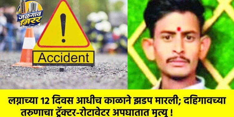 लग्नाच्या १२ दिवस आधीच काळाने झडप मारली; दहिगावच्या तरुणाचा ट्रॅक्टर-रोटावेटर अपघातात मृत्यू !
