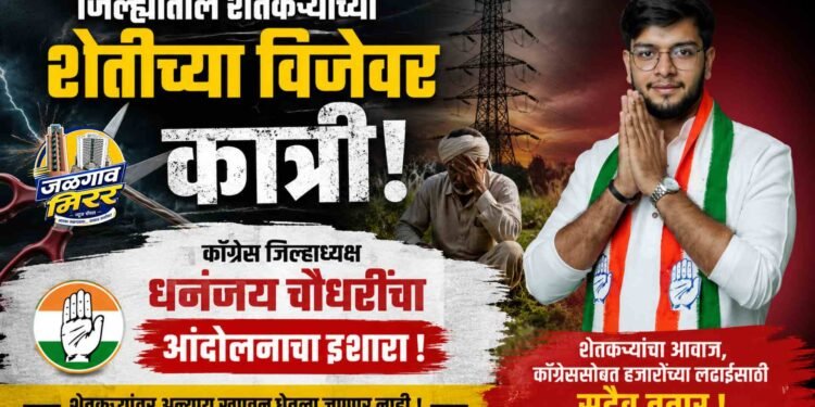 जिल्ह्यातील शेतकऱ्यांच्या शेतीच्या विजेवर कात्री ; कॉँग्रेस जिल्हाध्यक्ष धनंजय चौधरींचा आंदोलनाचा इशारा !
