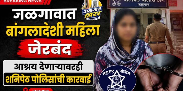 जळगावात बांगलादेशी महिला जेरबंद; आश्रय देणाऱ्यावरही शनिपेठ पोलिसांची कारवाई