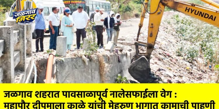 जळगाव शहरात पावसाळापूर्व नालेसफाईला वेग : महापौर दीपमाला काळे यांची मेहरुण भागात कामाची पाहणी