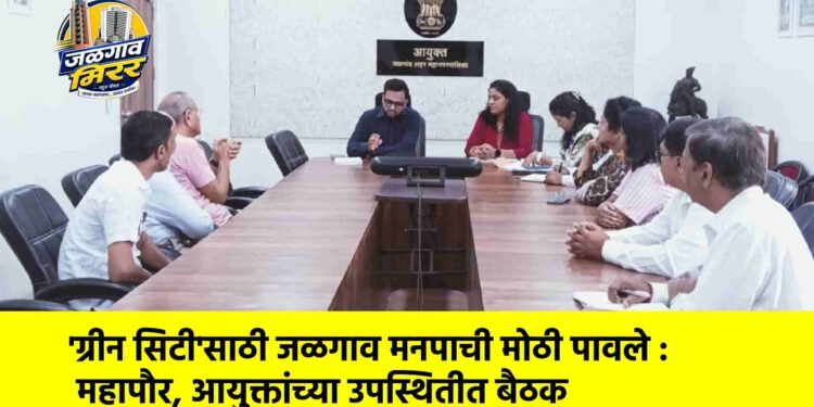 ‘ग्रीन सिटी’साठी जळगाव मनपाची मोठी पावले : महापौर, आयुक्तांच्या उपस्थितीत बैठक