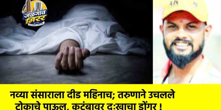 नव्या संसाराला दीड महिनाच; तरुणाने उचलले टोकाचे पाऊल, कुटुंबावर दुःखाचा डोंगर !