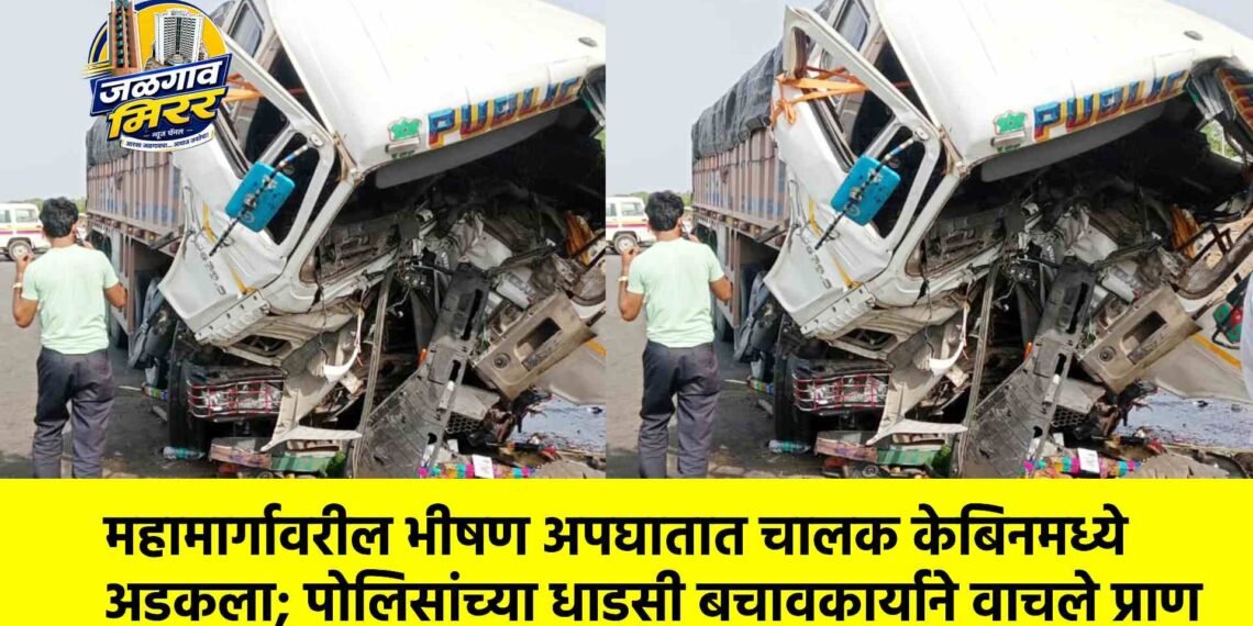महामार्गावरील भीषण अपघातात चालक केबिनमध्ये अडकला; पोलिसांच्या धाडसी बचावकार्याने वाचले प्राण