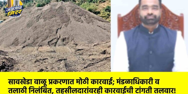सावखेडा वाळू प्रकरणात मोठी कारवाई; मंडळाधिकारी व तलाठी निलंबित, तहसीलदारांवरही कारवाईची टांगती तलवार!
