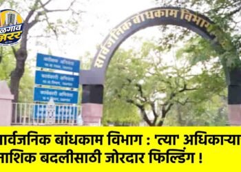 सार्वजनिक बांधकाम विभाग : ‘त्या’ अधिकाऱ्याची नाशिक बदलीसाठी जोरदार फिल्डिंग !