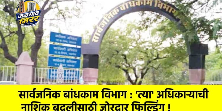 सार्वजनिक बांधकाम विभाग : ‘त्या’ अधिकाऱ्याची नाशिक बदलीसाठी जोरदार फिल्डिंग !