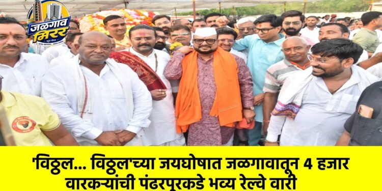 ‘विठ्ठल… विठ्ठल’च्या जयघोषात जळगावातून ४ हजार वारकऱ्यांची पंढरपूरकडे भव्य रेल्वे वारी