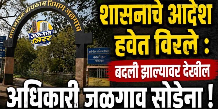 शासनाचे आदेश हवेत विरले : बदली झाल्यावर देखील अधिकारी जळगाव सोडेना !
