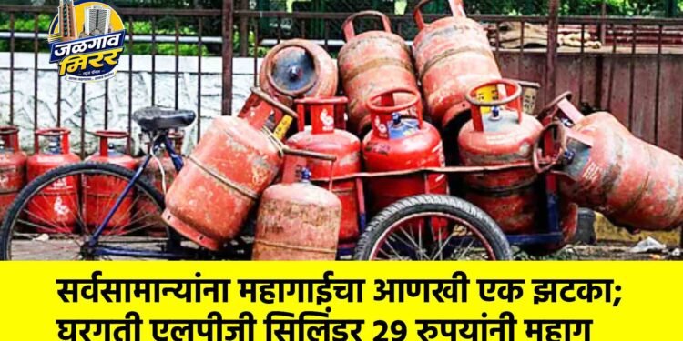सर्वसामान्यांना महागाईचा आणखी एक झटका; घरगुती एलपीजी सिलिंडर २९ रुपयांनी महाग