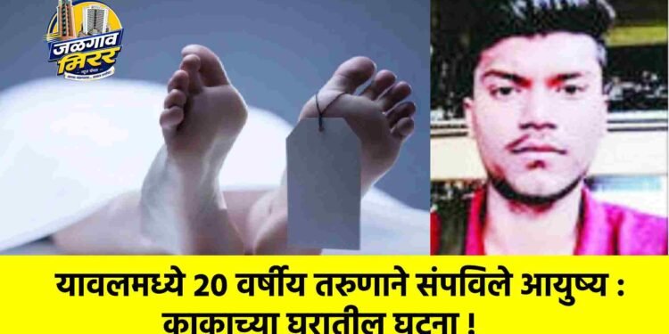 यावलमध्ये २० वर्षीय तरुणाने संपविले आयुष्य : काकाच्या घरातील घटना !