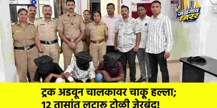 ट्रक अडवून चालकावर चाकू हल्ला; १२ तासांत लुटारू टोळी जेरबंद!