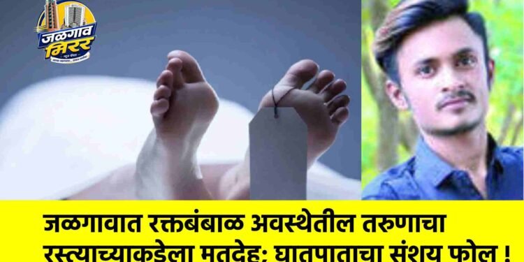 जळगावात रक्तबंबाळ अवस्थेतील तरुणाचा रस्त्याच्याकडेला मृतदेह; घातपाताचा संशय फोल !