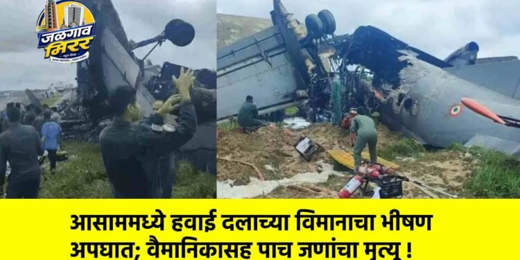 आसाममध्ये हवाई दलाच्या विमानाचा भीषण अपघात; वैमानिकासह पाच जणांचा मृत्यू !