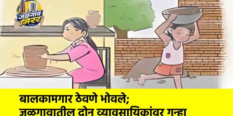 बालकामगार ठेवणे भोवले; जळगावातील दोन व्यावसायिकांवर गुन्हा