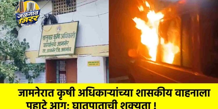 जामनेरात कृषी अधिकाऱ्यांच्या शासकीय वाहनाला पहाटे आग; घातपाताची शक्यता !