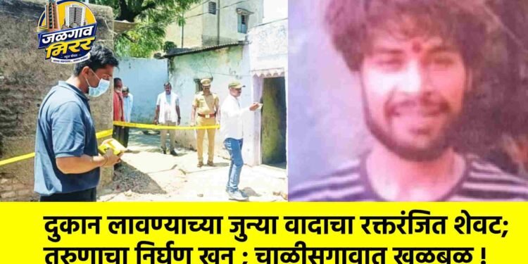 दुकान लावण्याच्या जुन्या वादाचा रक्तरंजित शेवट; तरुणाचा निर्घृण खून ; चाळीसगावात खळबळ !