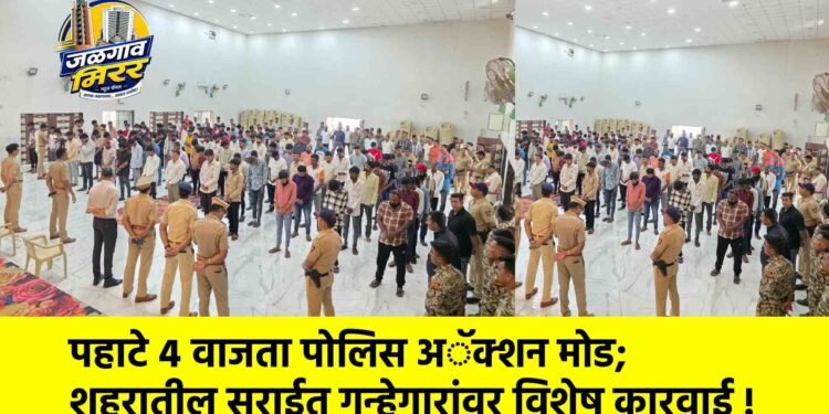 पहाटे ४ वाजता पोलिस अॅक्शन मोड; शहरातील सराईत गुन्हेगारांवर विशेष कारवाई !