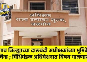 जळगाव जिल्ह्याच्या दारूबंदी अधीक्षकांच्या भूमिकेवर प्रश्नचिन्ह ; विधिमंडळ अधिवेशनात विषय गाजणार