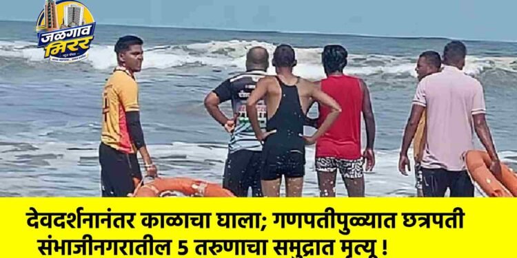 देवदर्शनानंतर काळाचा घाला; गणपतीपुळ्यात छत्रपती संभाजीनगरातील ५ तरुणाचा समुद्रात मृत्यू !