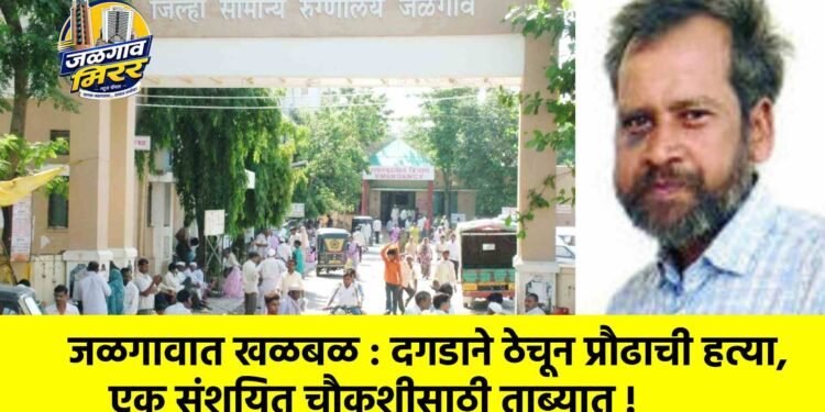 जळगावात खळबळ : दगडाने ठेचून प्रौढाची हत्या, एक संशयित चौकशीसाठी ताब्यात !