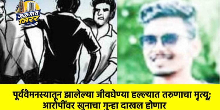 पूर्ववैमनस्यातून झालेल्या जीवघेण्या हल्ल्यात तरुणाचा मृत्यू; आरोपींवर खुनाचा गुन्हा दाखल होणार