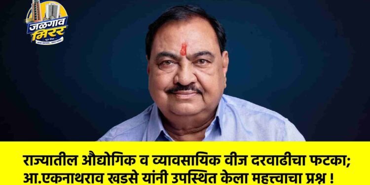 राज्यातील औद्योगिक व व्यावसायिक वीज दरवाढीचा फटका; आ.एकनाथराव खडसे यांनी उपस्थित केला महत्त्वाचा प्रश्न !
