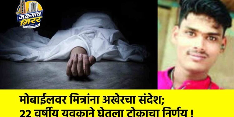 मोबाईलवर मित्रांना अखेरचा संदेश; २२ वर्षीय युवकाने घेतला टोकाचा निर्णय !