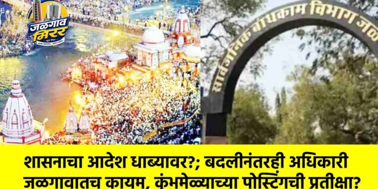 शासनाचा आदेश धाब्यावर?; बदलीनंतरही अधिकारी जळगावातच कायम, कुंभमेळ्याच्या पोस्टिंगची प्रतीक्षा?