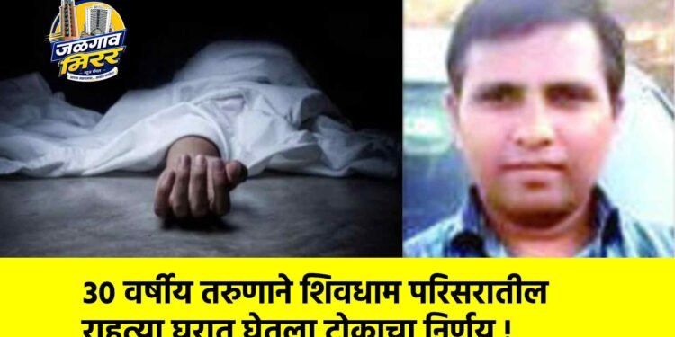 ३० वर्षीय तरुणाने शिवधाम परिसरातील राहत्या घरात घेतला टोकाचा निर्णय !