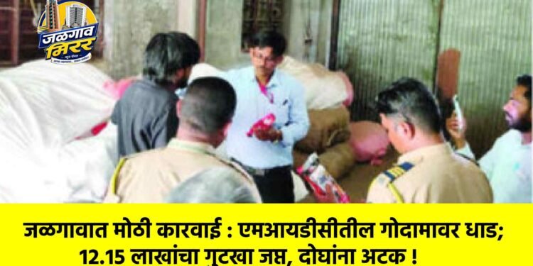 जळगावात मोठी कारवाई : एमआयडीसीतील गोदामावर धाड; १२.१५ लाखांचा गुटखा जप्त, दोघांना अटक !